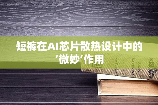 短裤在AI芯片散热设计中的‘微妙’作用