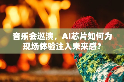 音乐会巡演，AI芯片如何为现场体验注入未来感？