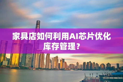 家具店如何利用AI芯片优化库存管理？
