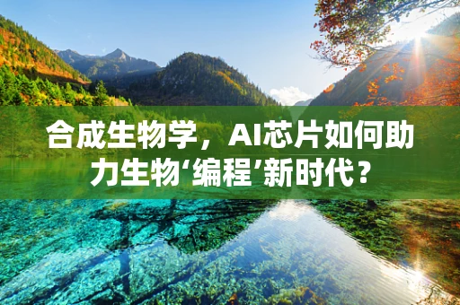 合成生物学，AI芯片如何助力生物‘编程’新时代？