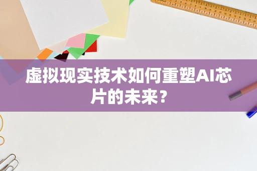 虚拟现实技术如何重塑AI芯片的未来？