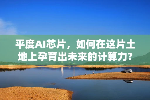 平度AI芯片，如何在这片土地上孕育出未来的计算力？