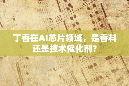 丁香在AI芯片领域，是香料还是技术催化剂？