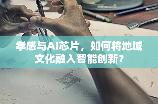孝感与AI芯片，如何将地域文化融入智能创新？