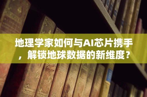 地理学家如何与AI芯片携手，解锁地球数据的新维度？