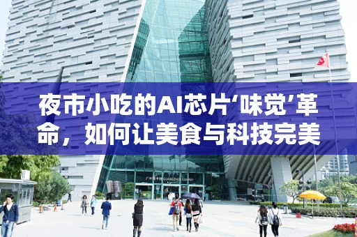 夜市小吃的AI芯片‘味觉’革命，如何让美食与科技完美融合？