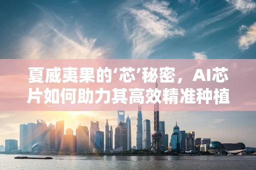 夏威夷果的‘芯’秘密，AI芯片如何助力其高效精准种植？