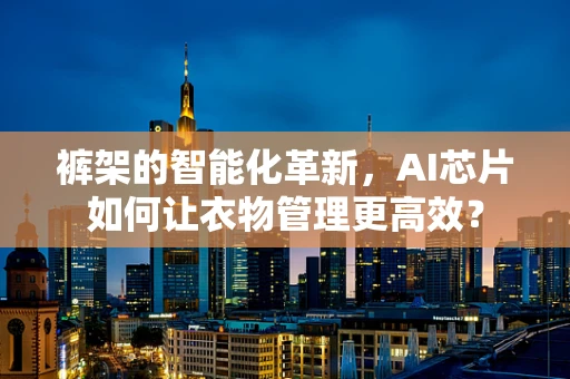 裤架的智能化革新，AI芯片如何让衣物管理更高效？
