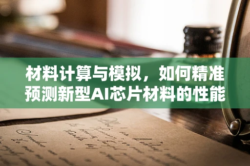 材料计算与模拟，如何精准预测新型AI芯片材料的性能？