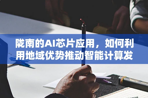 陇南的AI芯片应用，如何利用地域优势推动智能计算发展？