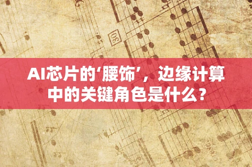 AI芯片的‘腰饰’，边缘计算中的关键角色是什么？