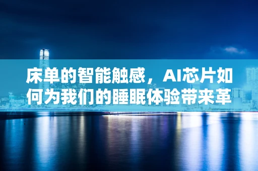 床单的智能触感，AI芯片如何为我们的睡眠体验带来革新？