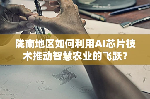 陇南地区如何利用AI芯片技术推动智慧农业的飞跃？