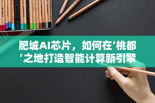 肥城AI芯片，如何在‘桃都’之地打造智能计算新引擎？