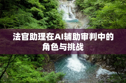 法官助理在AI辅助审判中的角色与挑战
