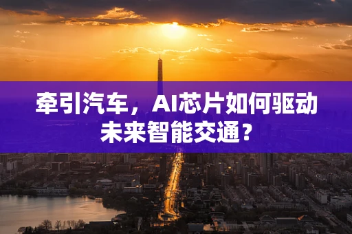 牵引汽车，AI芯片如何驱动未来智能交通？