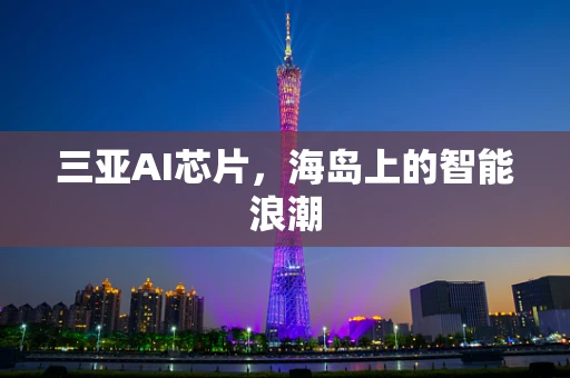 三亚AI芯片，海岛上的智能浪潮