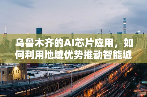 乌鲁木齐的AI芯片应用，如何利用地域优势推动智能城市建设？