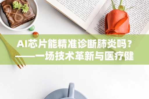 AI芯片能精准诊断肺炎吗？——一场技术革新与医疗健康的深度融合