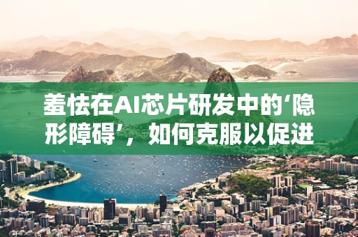 羞怯在AI芯片研发中的‘隐形障碍’，如何克服以促进创新？