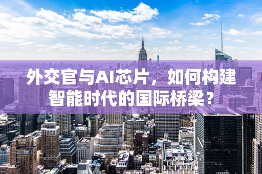 外交官与AI芯片，如何构建智能时代的国际桥梁？
