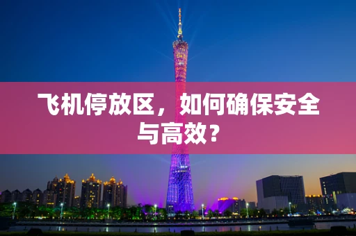 飞机停放区，如何确保安全与高效？