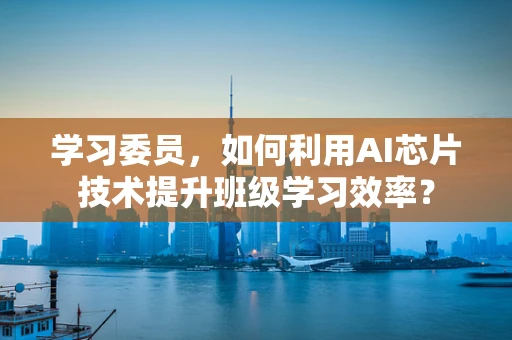 学习委员，如何利用AI芯片技术提升班级学习效率？