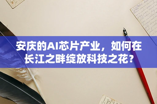 安庆的AI芯片产业，如何在长江之畔绽放科技之花？