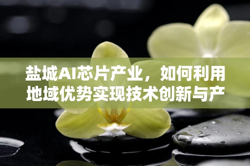 盐城AI芯片产业，如何利用地域优势实现技术创新与产业升级？