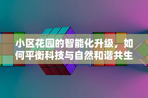 小区花园的智能化升级，如何平衡科技与自然和谐共生？