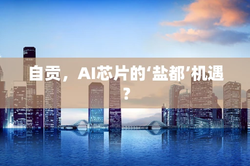 自贡，AI芯片的‘盐都’机遇？