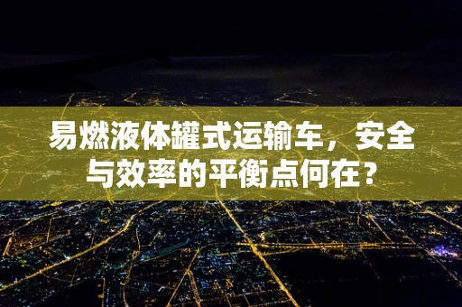 易燃液体罐式运输车，安全与效率的平衡点何在？