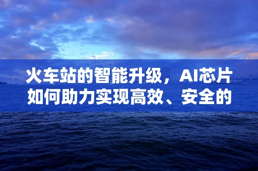 火车站的智能升级，AI芯片如何助力实现高效、安全的客流管理？