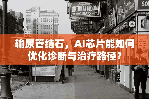 输尿管结石，AI芯片能如何优化诊断与治疗路径？