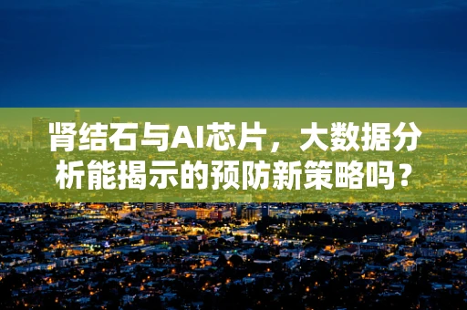 肾结石与AI芯片，大数据分析能揭示的预防新策略吗？