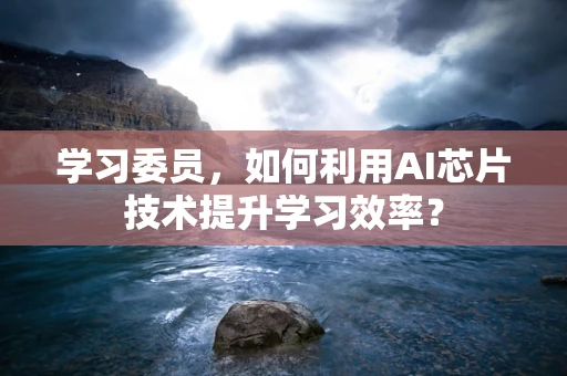 学习委员，如何利用AI芯片技术提升学习效率？