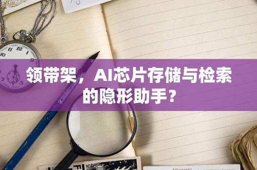 领带架，AI芯片存储与检索的隐形助手？