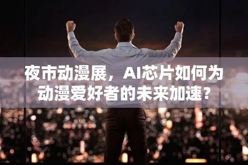 夜市动漫展，AI芯片如何为动漫爱好者的未来加速？