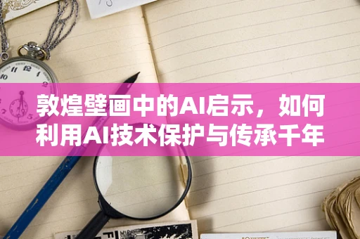 敦煌壁画中的AI启示，如何利用AI技术保护与传承千年艺术瑰宝？