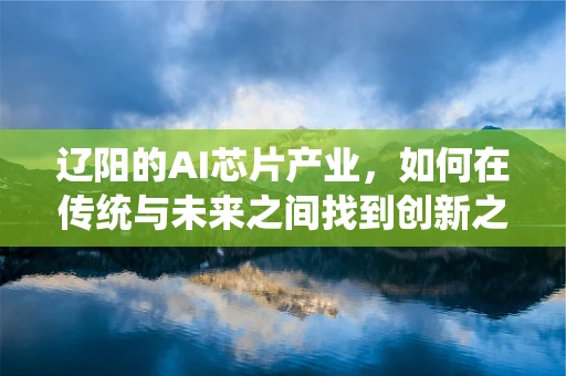 辽阳的AI芯片产业，如何在传统与未来之间找到创新之路？