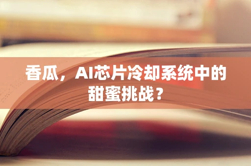香瓜，AI芯片冷却系统中的甜蜜挑战？
