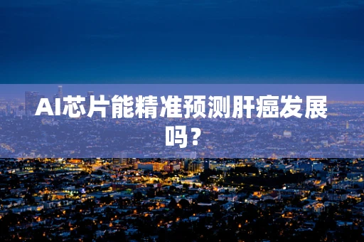 AI芯片能精准预测肝癌发展吗？