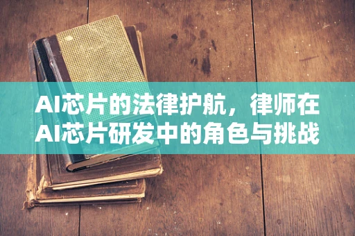 AI芯片的法律护航，律师在AI芯片研发中的角色与挑战