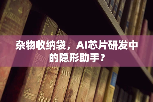 杂物收纳袋，AI芯片研发中的隐形助手？