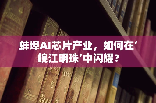 蚌埠AI芯片产业，如何在‘皖江明珠’中闪耀？