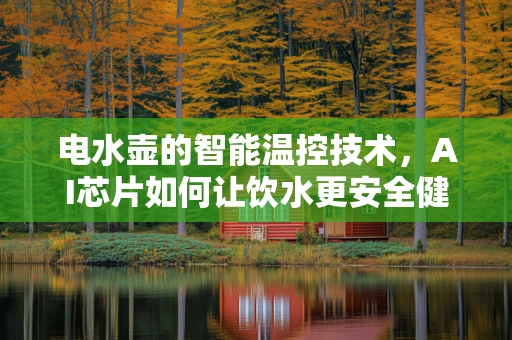 电水壶的智能温控技术，AI芯片如何让饮水更安全健康？