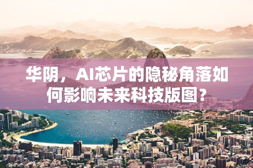 华阴，AI芯片的隐秘角落如何影响未来科技版图？