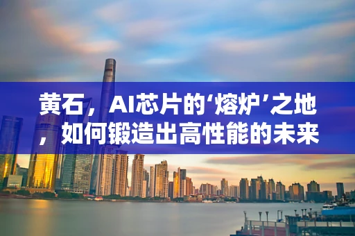 黄石，AI芯片的‘熔炉’之地，如何锻造出高性能的未来？