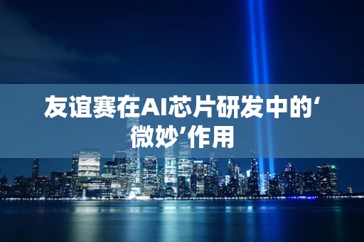 友谊赛在AI芯片研发中的‘微妙’作用