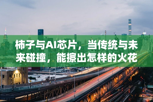 柿子与AI芯片，当传统与未来碰撞，能擦出怎样的火花？